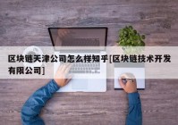 区块链天津公司怎么样知乎[区块链技术开发有限公司]