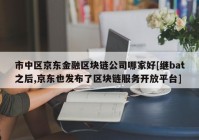 市中区京东金融区块链公司哪家好[继bat之后,京东也发布了区块链服务开放平台]