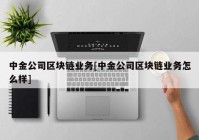 中金公司区块链业务[中金公司区块链业务怎么样]