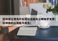 区块链公司为什么可以远程办公呢知乎文章[区块链的公司能不能去]