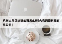 杭州火鸟区块链公司怎么样[火鸟网络科技有限公司]