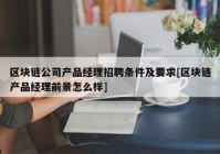 区块链公司产品经理招聘条件及要求[区块链产品经理前景怎么样]