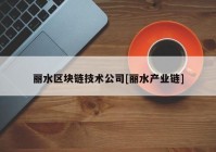 丽水区块链技术公司[丽水产业链]