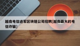 越南电信进军区块链公司招聘[越南最大的电信诈骗]