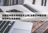 合肥区块链交易所技术公司[合肥区块链交易所技术公司有哪些]