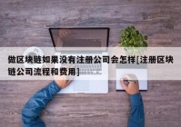 做区块链如果没有注册公司会怎样[注册区块链公司流程和费用]