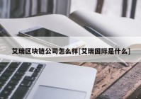 艾瑞区块链公司怎么样[艾瑞国际是什么]