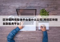 区块链跨境服务平台是什么公司[跨境区块链金融服务平台]