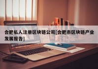 合肥私人注册区块链公司[合肥市区块链产业发展报告]