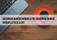 搞团购后来做区块链的公司[搞团购后来做区块链的公司怎么样]