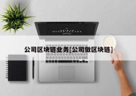 公司区块链业务[公司做区块链]