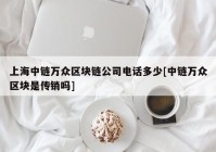 上海中链万众区块链公司电话多少[中链万众区块是传销吗]