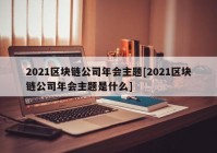 2021区块链公司年会主题[2021区块链公司年会主题是什么]