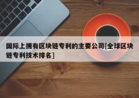 国际上拥有区块链专利的主要公司[全球区块链专利技术排名]